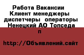 Работа Вакансии - Клиент-менеджеры, диспетчеры, операторы. Ненецкий АО,Топседа п.